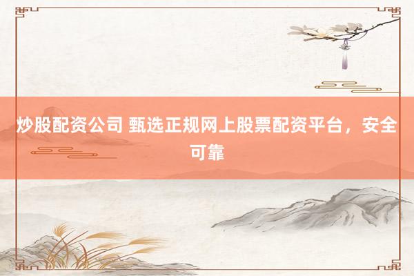 炒股配资公司 甄选正规网上股票配资平台，安全可靠