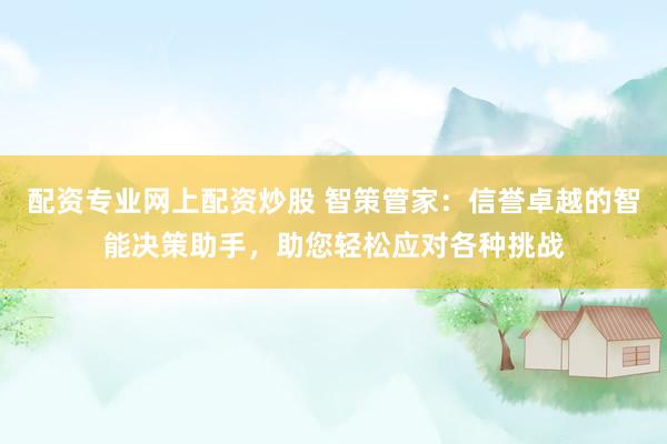 配资专业网上配资炒股 智策管家：信誉卓越的智能决策助手，助您轻松应对各种挑战