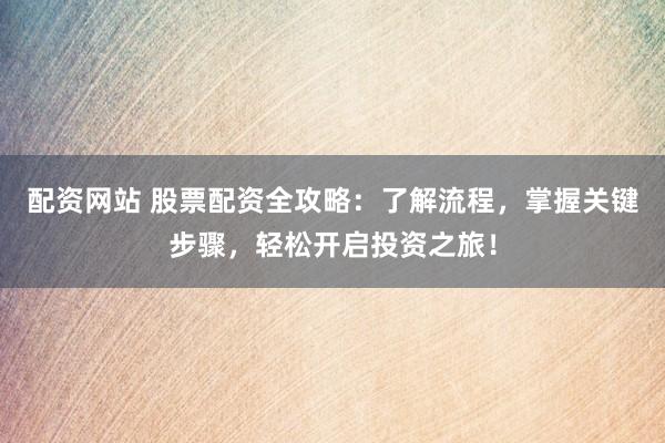 配资网站 股票配资全攻略：了解流程，掌握关键步骤，轻松开启投资之旅！
