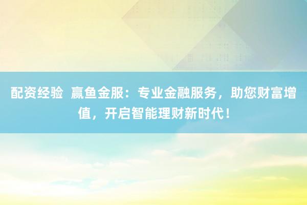 配资经验  赢鱼金服：专业金融服务，助您财富增值，开启智能理财新时代！