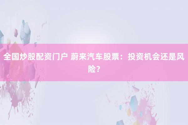 全国炒股配资门户 蔚来汽车股票：投资机会还是风险？