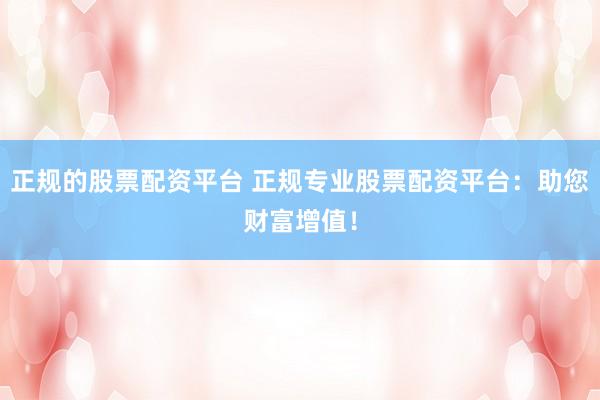 正规的股票配资平台 正规专业股票配资平台：助您财富增值！