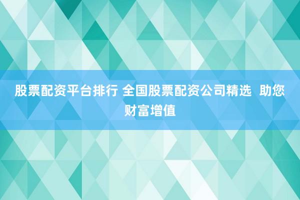 股票配资平台排行 全国股票配资公司精选  助您财富增值