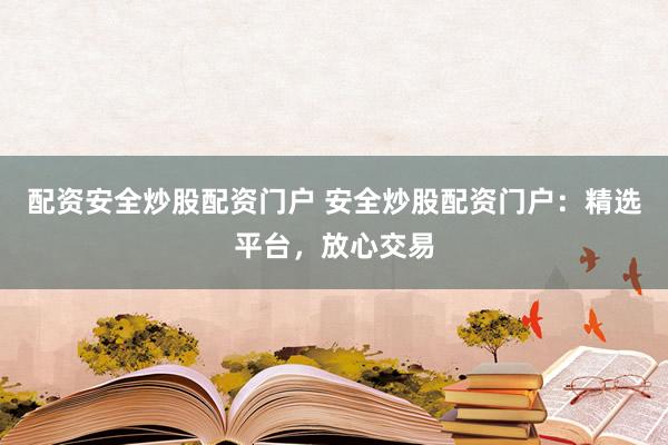 配资安全炒股配资门户 安全炒股配资门户：精选平台，放心交易