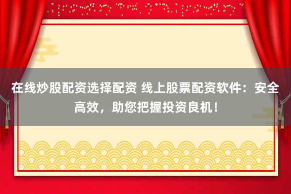 在线炒股配资选择配资 线上股票配资软件：安全高效，助您把握投资良机！