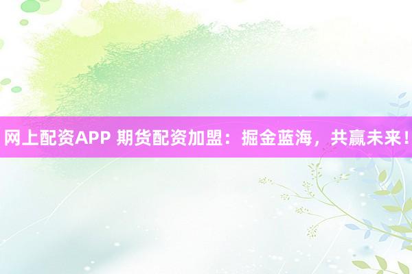 网上配资APP 期货配资加盟：掘金蓝海，共赢未来！