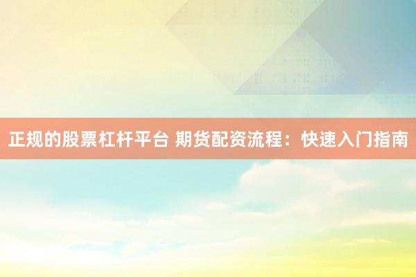 正规的股票杠杆平台 期货配资流程：快速入门指南