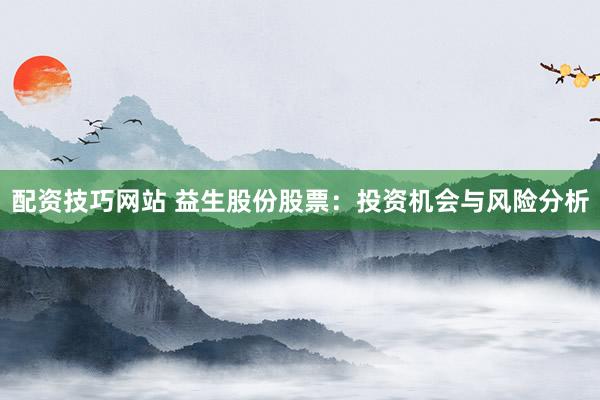 配资技巧网站 益生股份股票：投资机会与风险分析
