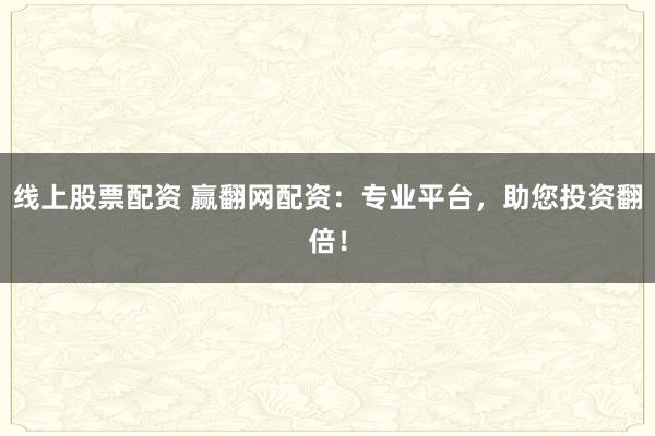 线上股票配资 赢翻网配资：专业平台，助您投资翻倍！