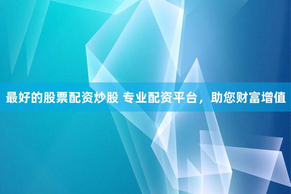 最好的股票配资炒股 专业配资平台，助您财富增值