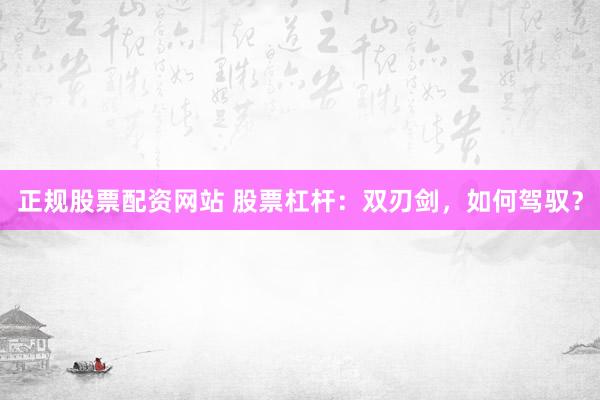 正规股票配资网站 股票杠杆：双刃剑，如何驾驭？