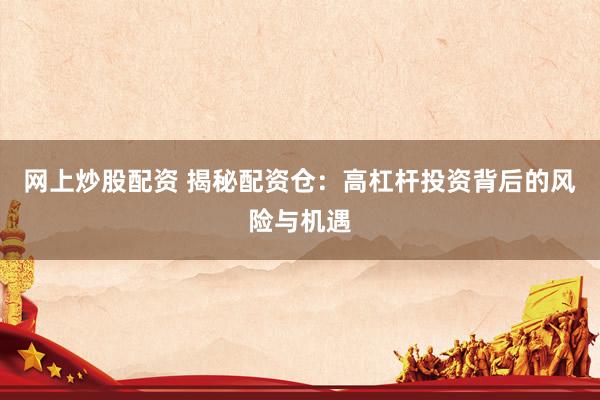 网上炒股配资 揭秘配资仓：高杠杆投资背后的风险与机遇