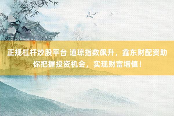 正规杠杆炒股平台 道琼指数飙升，鑫东财配资助你把握投资机会，实现财富增值！