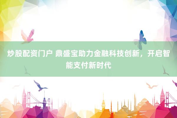 炒股配资门户 鼎盛宝助力金融科技创新，开启智能支付新时代