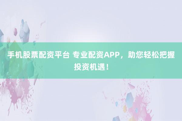手机股票配资平台 专业配资APP，助您轻松把握投资机遇！
