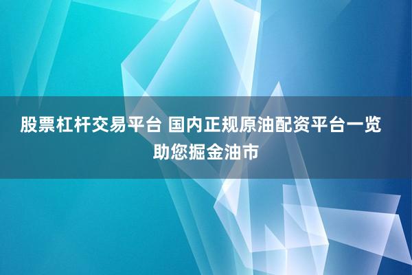 股票杠杆交易平台 国内正规原油配资平台一览  助您掘金油市