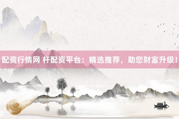 配资行情网 杆配资平台：精选推荐，助您财富升级！
