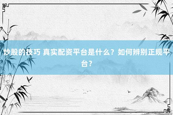 炒股的技巧 真实配资平台是什么？如何辨别正规平台？