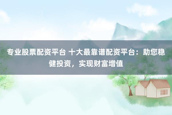 专业股票配资平台 十大最靠谱配资平台：助您稳健投资，实现财富增值