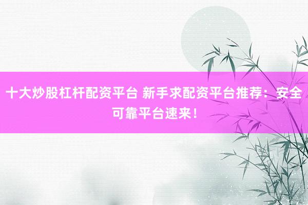 十大炒股杠杆配资平台 新手求配资平台推荐：安全可靠平台速来！