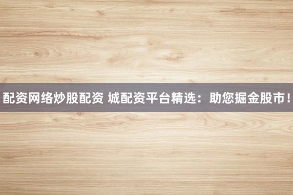 配资网络炒股配资 城配资平台精选：助您掘金股市！