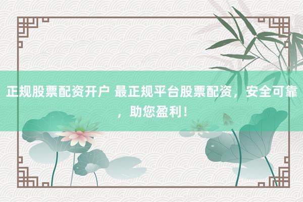 正规股票配资开户 最正规平台股票配资，安全可靠，助您盈利！