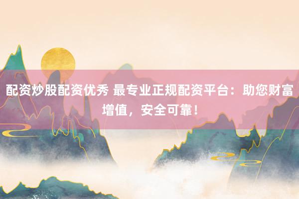 配资炒股配资优秀 最专业正规配资平台：助您财富增值，安全可靠！