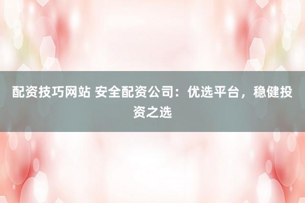 配资技巧网站 安全配资公司：优选平台，稳健投资之选