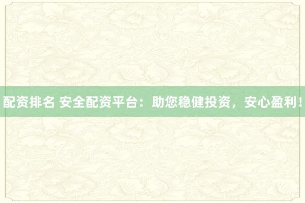 配资排名 安全配资平台：助您稳健投资，安心盈利！