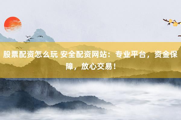股票配资怎么玩 安全配资网站：专业平台，资金保障，放心交易！