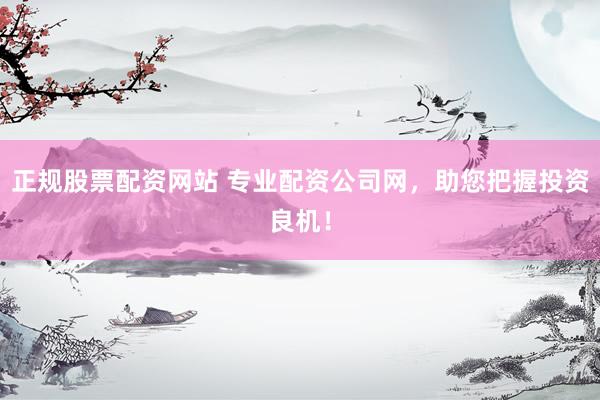 正规股票配资网站 专业配资公司网，助您把握投资良机！