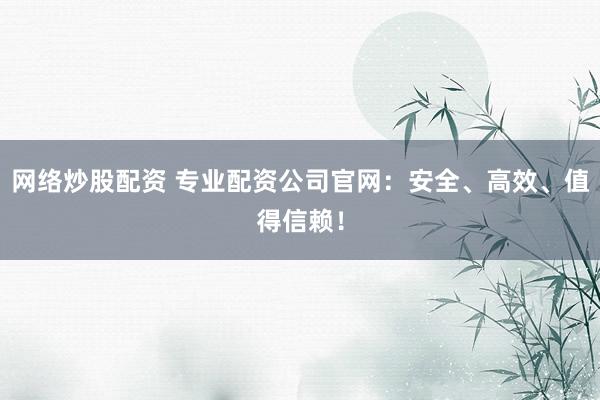 网络炒股配资 专业配资公司官网：安全、高效、值得信赖！