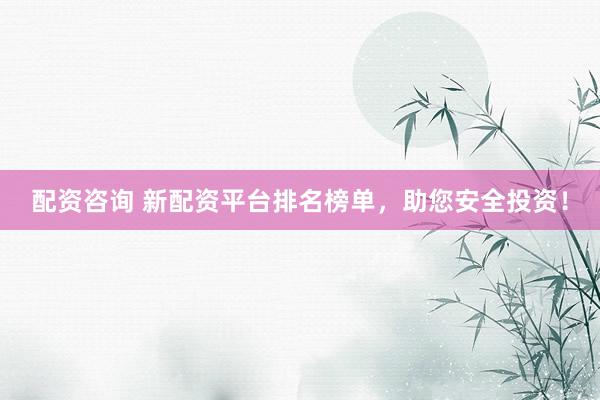 配资咨询 新配资平台排名榜单，助您安全投资！