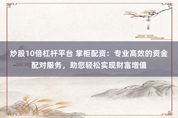炒股10倍杠杆平台 掌柜配资：专业高效的资金配对服务，助您轻松实现财富增值