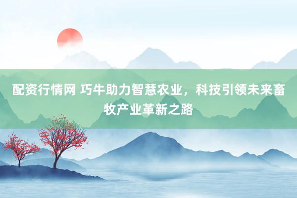配资行情网 巧牛助力智慧农业，科技引领未来畜牧产业革新之路