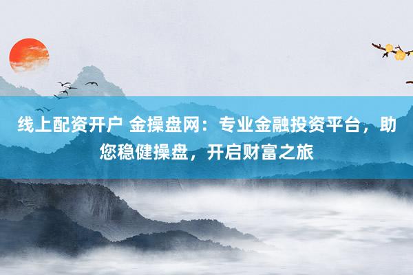 线上配资开户 金操盘网：专业金融投资平台，助您稳健操盘，开启财富之旅