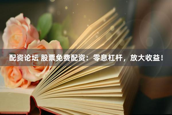 配资论坛 股票免费配资：零息杠杆，放大收益！