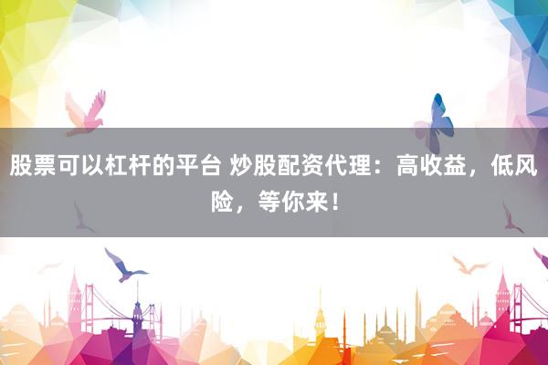 股票可以杠杆的平台 炒股配资代理：高收益，低风险，等你来！