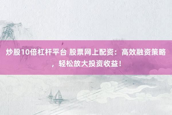 炒股10倍杠杆平台 股票网上配资：高效融资策略，轻松放大投资收益！