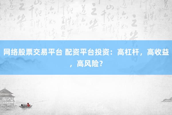网络股票交易平台 配资平台投资：高杠杆，高收益，高风险？
