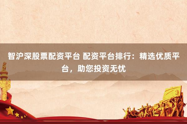 智沪深股票配资平台 配资平台排行：精选优质平台，助您投资无忧