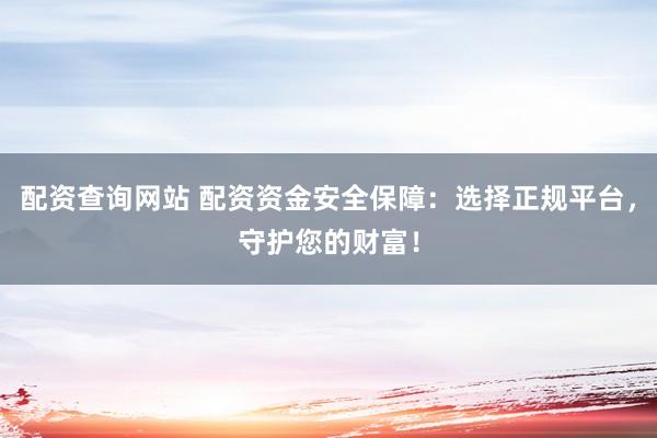 配资查询网站 配资资金安全保障：选择正规平台，守护您的财富！