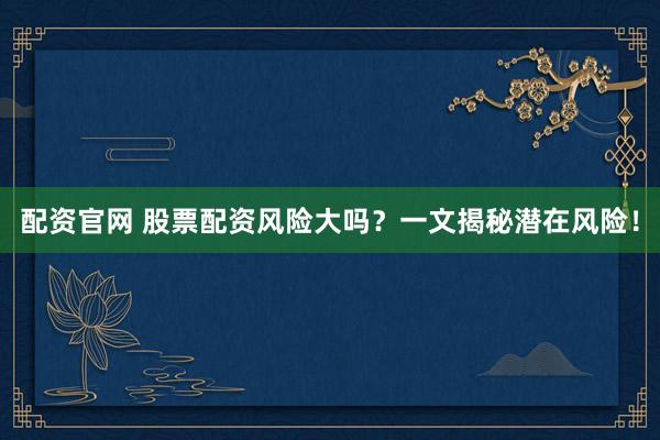 配资官网 股票配资风险大吗？一文揭秘潜在风险！
