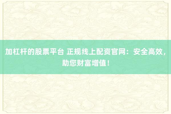 加杠杆的股票平台 正规线上配资官网：安全高效，助您财富增值！