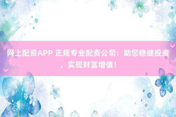 网上配资APP 正规专业配资公司：助您稳健投资，实现财富增值！