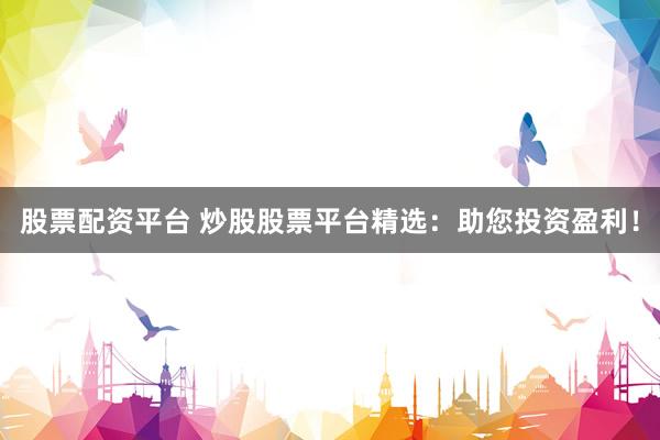 股票配资平台 炒股股票平台精选：助您投资盈利！