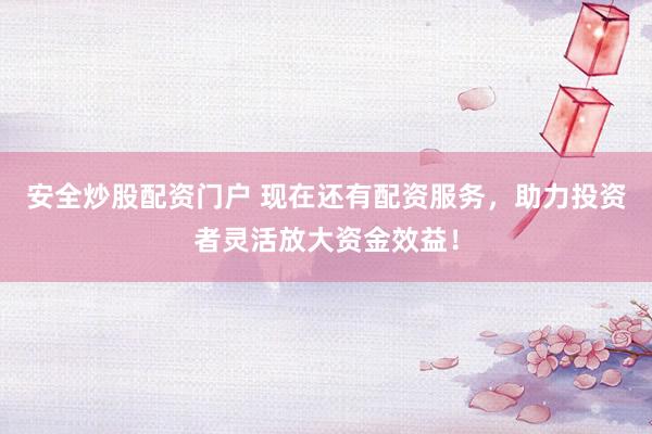 安全炒股配资门户 现在还有配资服务，助力投资者灵活放大资金效益！
