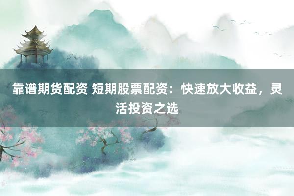 靠谱期货配资 短期股票配资：快速放大收益，灵活投资之选