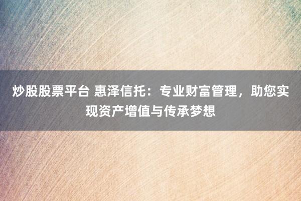 炒股股票平台 惠泽信托：专业财富管理，助您实现资产增值与传承梦想
