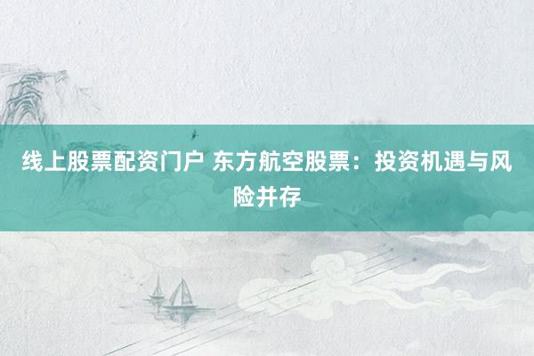 线上股票配资门户 东方航空股票：投资机遇与风险并存